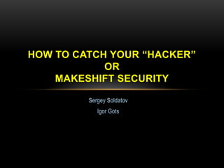 HOW TO CATCH YOUR “HACKER”
            OR
    MAKESHIFT SECURITY

         Sergey Soldatov
            Igor Gots
 