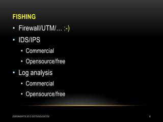 FISHING
• Firewall/UTM/… :-)
• IDS/IPS
      • Commercial
      • Opensource/free
• Log analysis
      • Commercial
      • Opensource/free


ZERONIGHTS 2012 GOTS/SOLDATOV   8
 