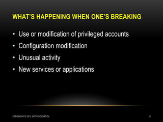 WHAT’S HAPPENING WHEN ONE’S BREAKING

• Use or modification of privileged accounts
• Configuration modification
• Unusual activity
• New services or applications




ZERONIGHTS 2012 GOTS/SOLDATOV                  9
 