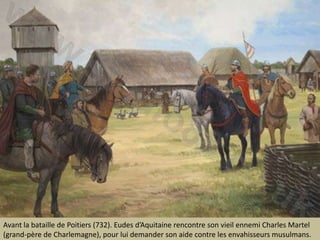Avant la bataille de Poitiers (732). Eudesd’Aquitainerencontre son vieilennemi Charles Martel (grand-père de Charlemagne), pour lui demander son aide contre les envahisseursmusulmans.
