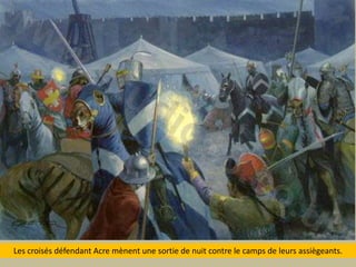 Les croisésdéfendant Acre mènentune sortie de nuitcontre le camps de leursassiègeants.  