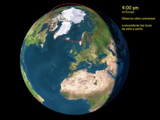 4:00 pm
en Europa

Observa cómo comienzan
a encenderse las luces
de este a oeste.

 