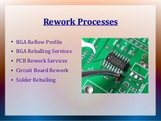 Rework Processes
●
BGA Reflow Profile
●
BGA Reballing Services
●
PCB Rework Services
●
Circuit Board Rework
●
Solder Reballing
 