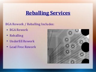 Reballing Services
BGA Rework / Reballing Includes:
●
BGA Rework
●
Reballing
●
Underfill Rework
●
Lead Free Rework
 