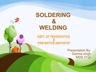 SOLDERING
&
WELDING

Presentation By:
Garima singh
MDS 1st yr
1

 