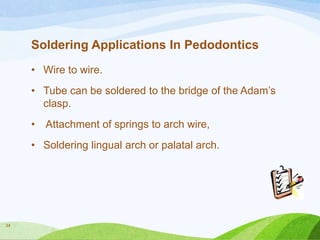 Soldering Applications In Pedodontics
• Wire to wire.

• Tube can be soldered to the bridge of the Adam’s
clasp.
•

Attachment of springs to arch wire,

• Soldering lingual arch or palatal arch.

34

 