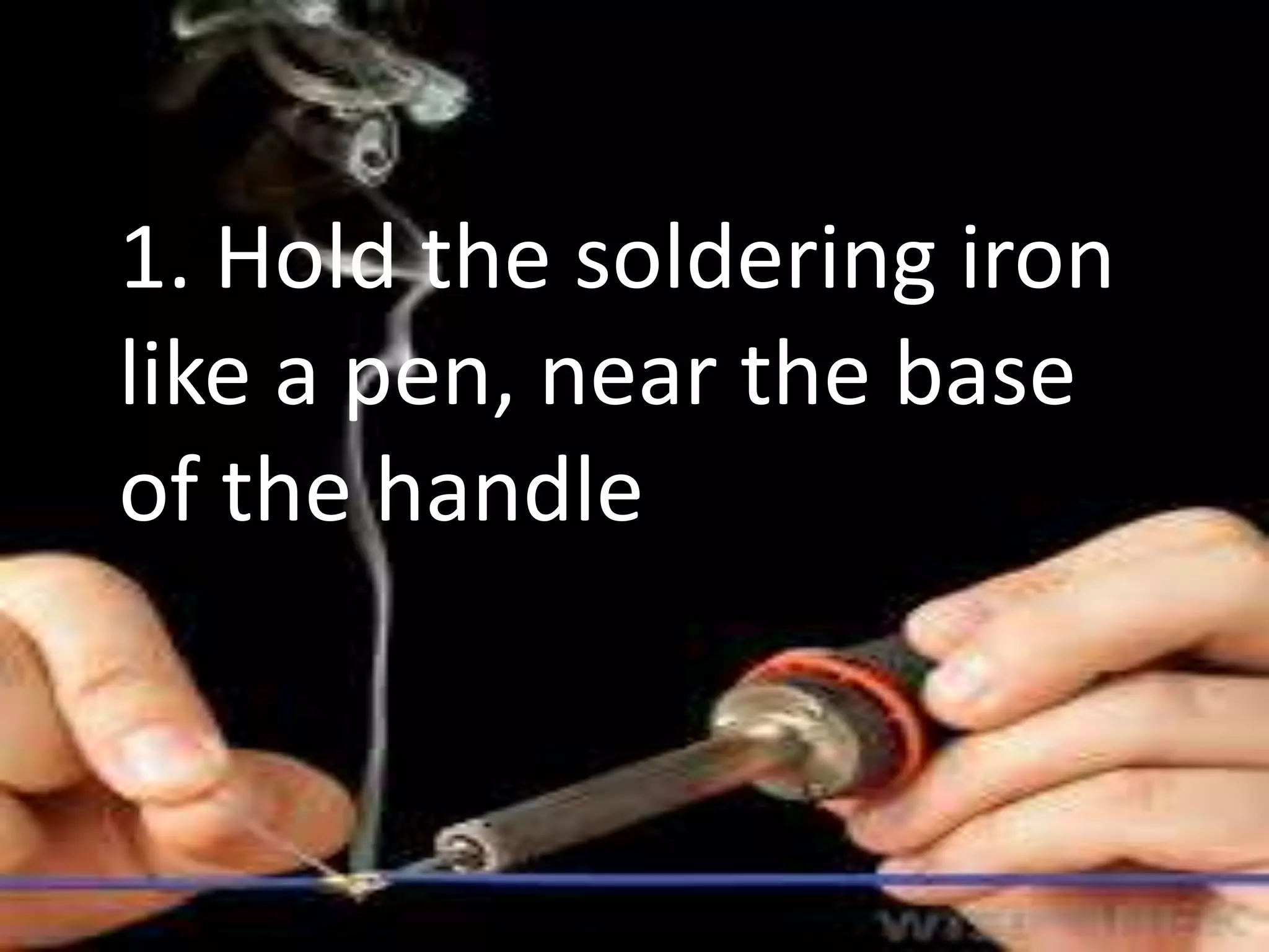 1. Hold the soldering iron
like a pen, near the base
of the handle