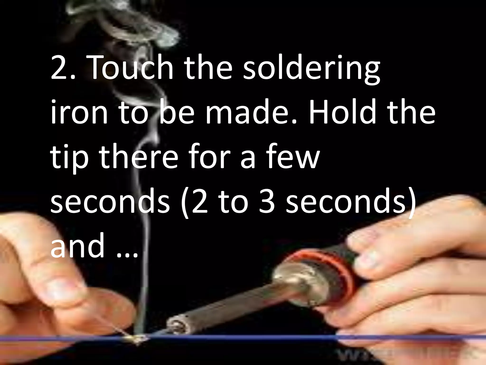 2. Touch the soldering
iron to be made. Hold the
tip there for a few
seconds (2 to 3 seconds)
and …