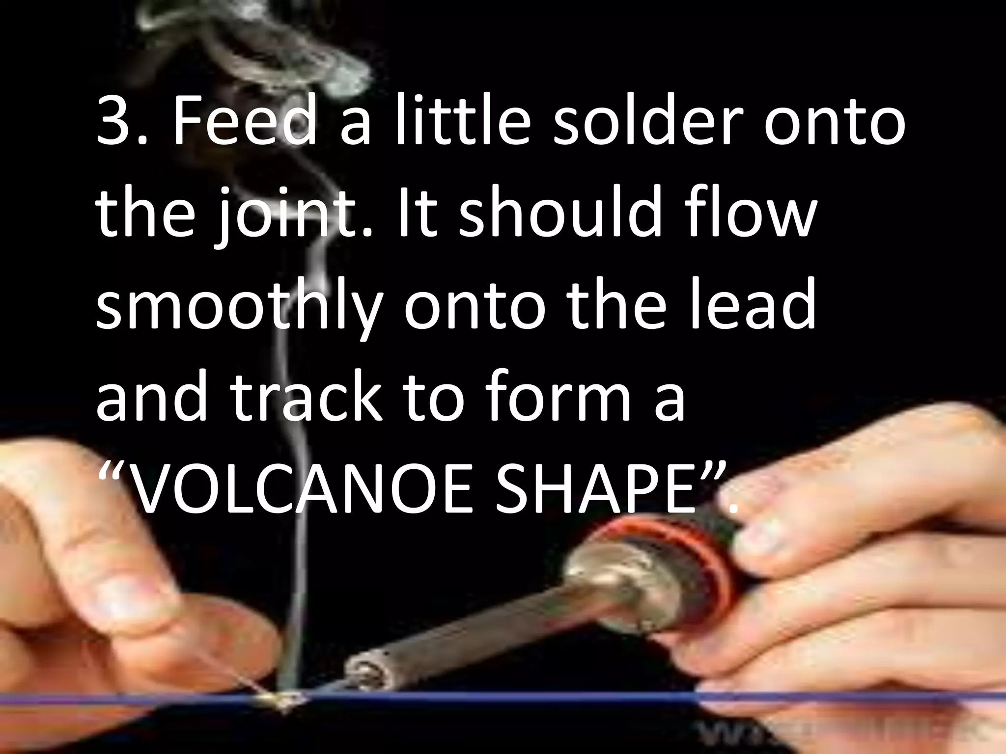 3. Feed a little solder onto
the joint. It should flow
smoothly onto the lead
and track to form a
“VOLCANOE SHAPE”.