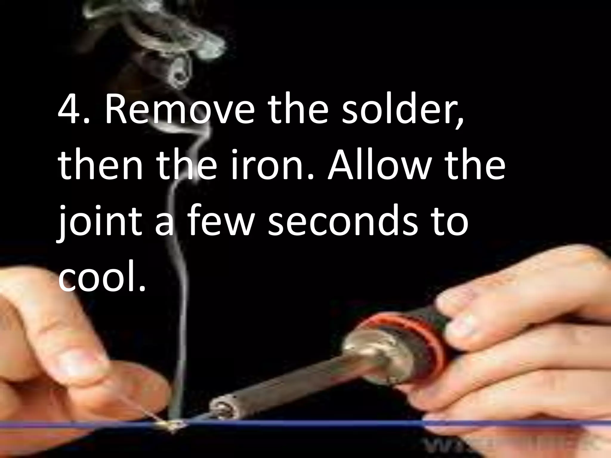 4. Remove the solder,
then the iron. Allow the
joint a few seconds to
cool.