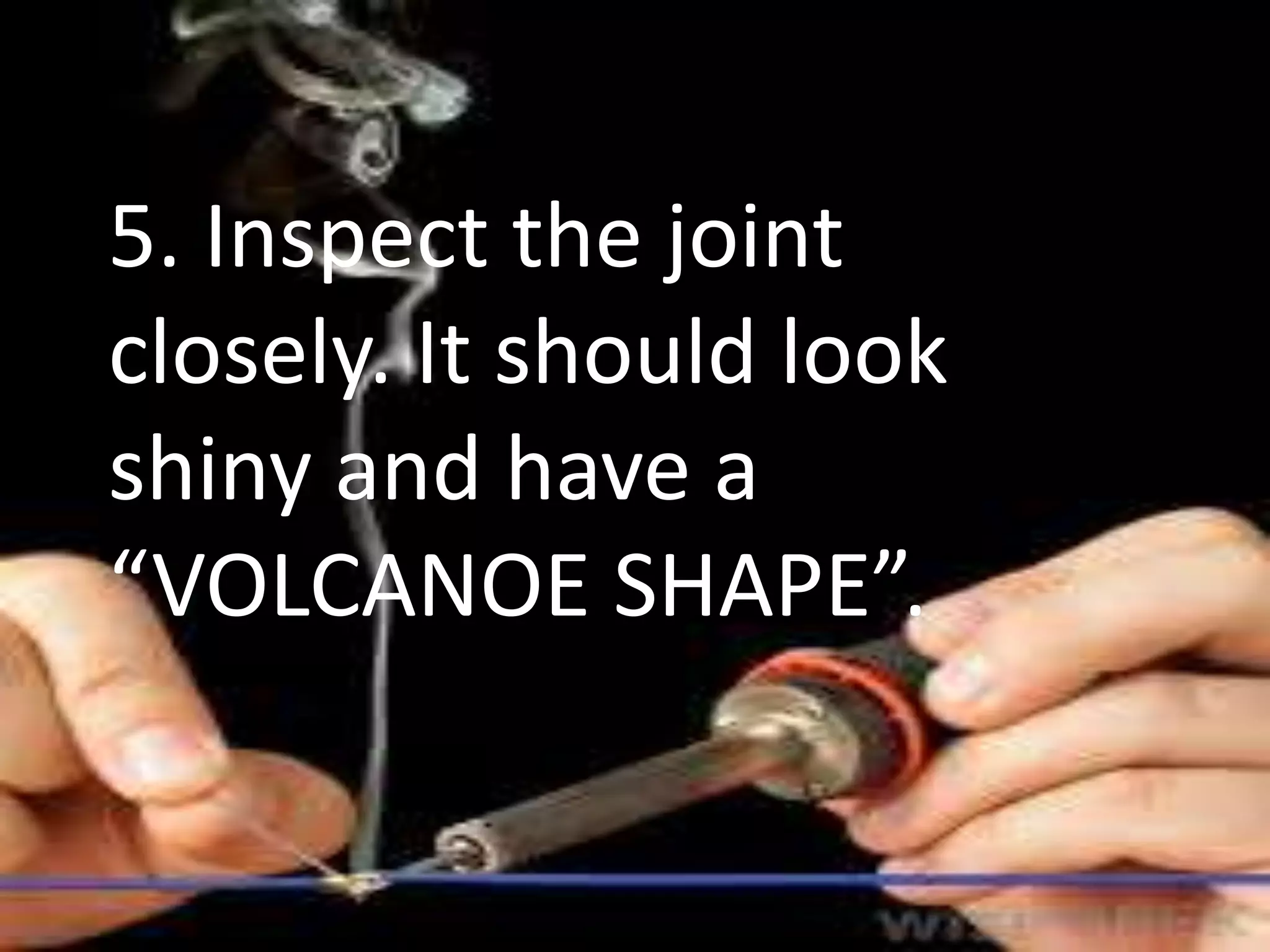 5. Inspect the joint
closely. It should look
shiny and have a
“VOLCANOE SHAPE”.