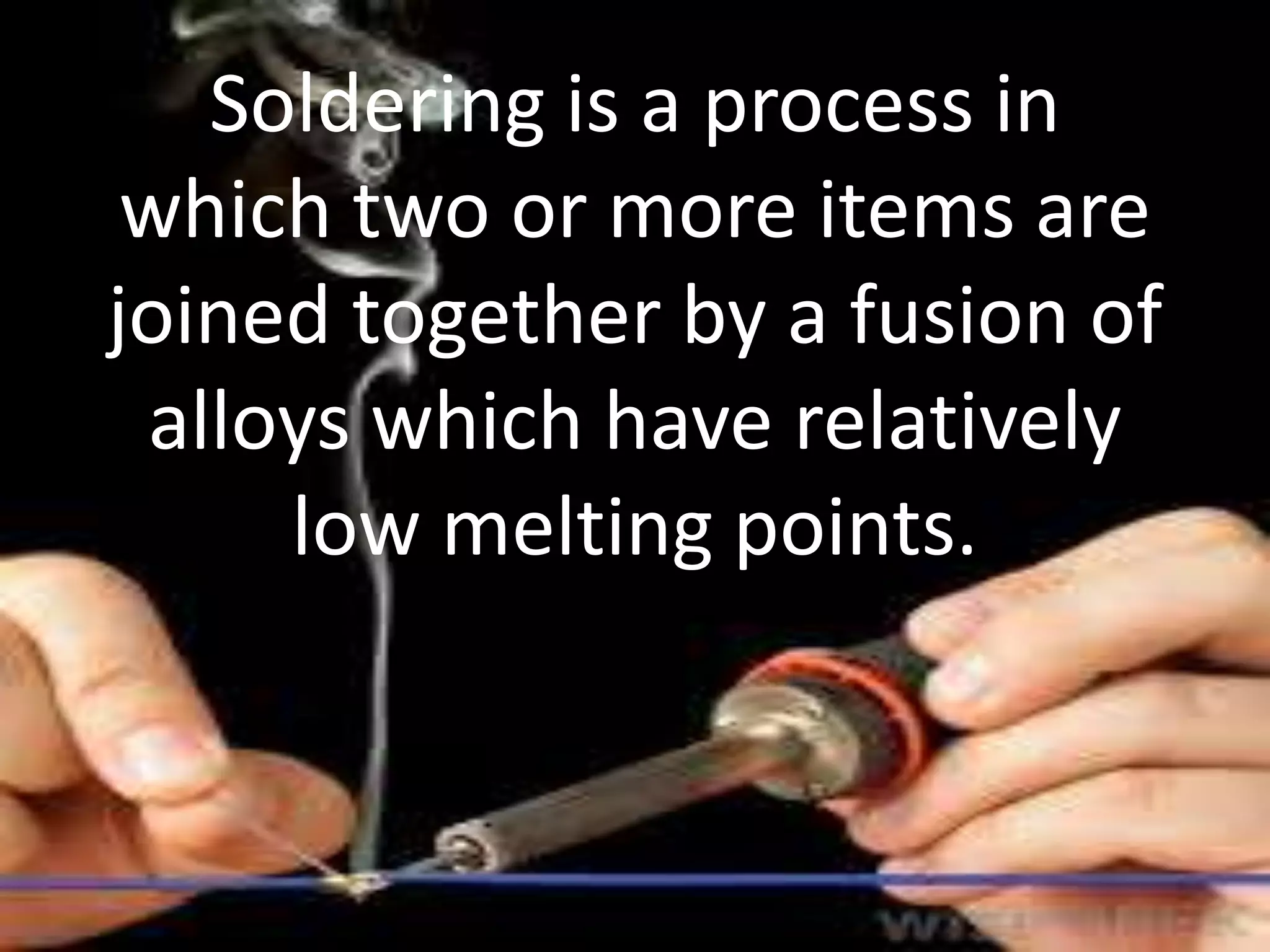 Soldering is a process in
which two or more items are
joined together by a fusion of
alloys which have relatively
low melting points.