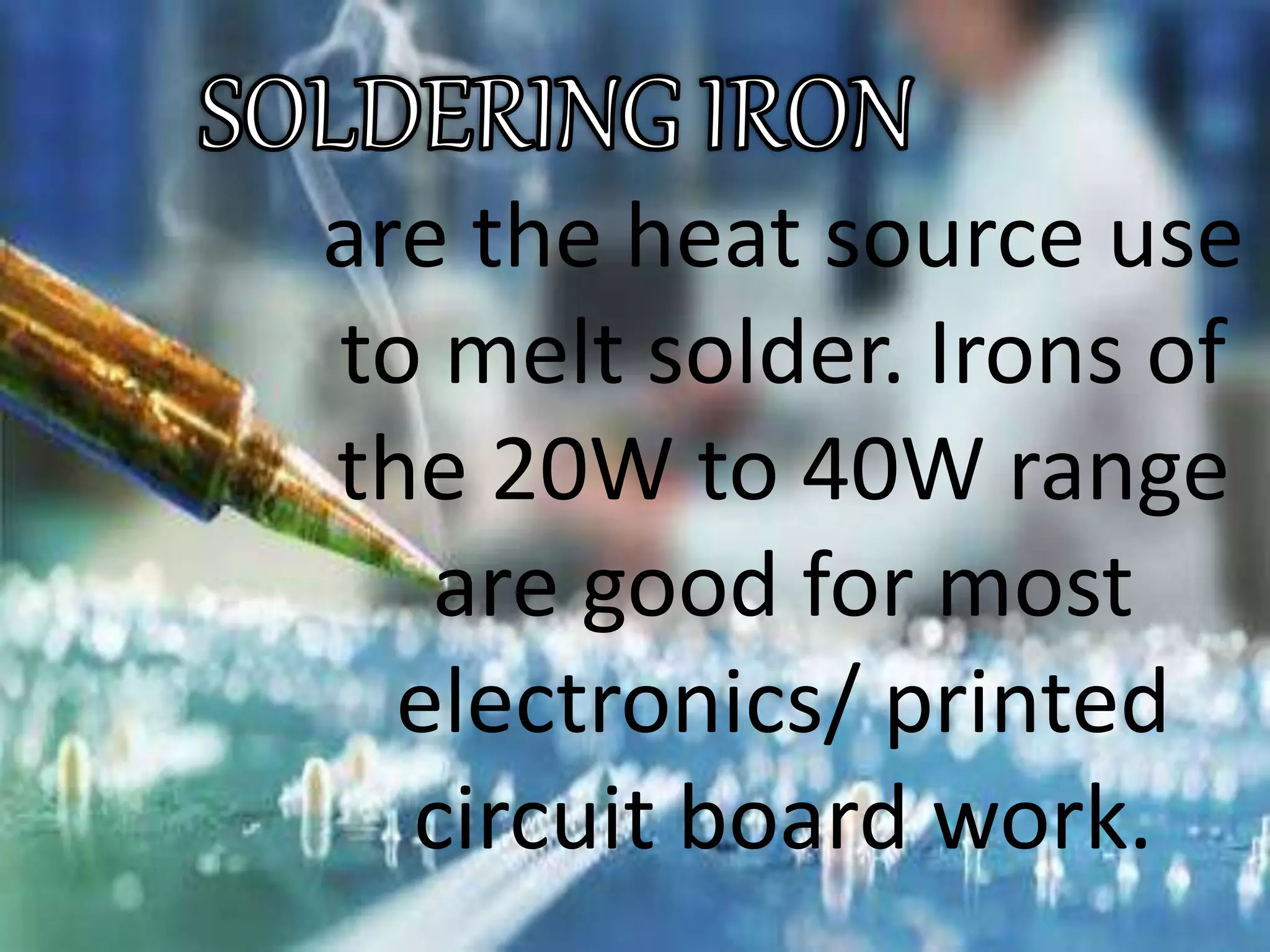 are the heat source use
to melt solder. Irons of
the 20W to 40W range
are good for most
electronics/ printed
circuit board work.