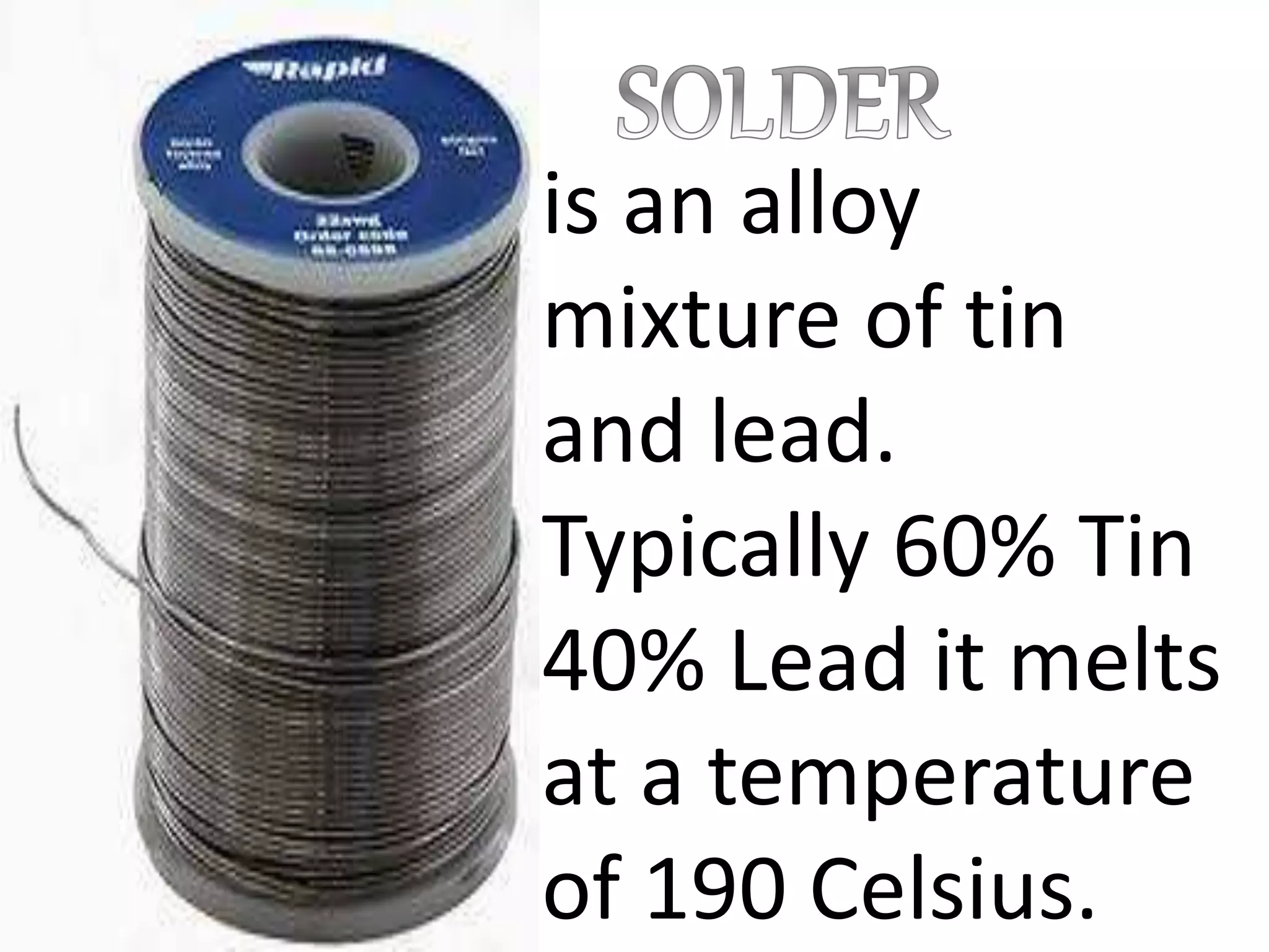 is an alloy
mixture of tin
and lead.
Typically 60% Tin
40% Lead it melts
at a temperature
of 190 Celsius.