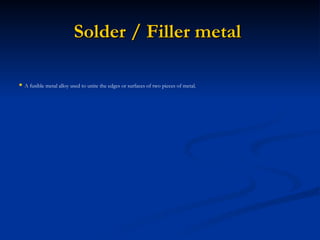 Solder / Filler metal
Solder / Filler metal
 A
A fusible metal alloy used to unite the edges or surfaces of two pieces of metal.
 