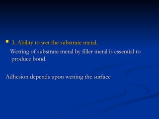  3. Ability to wet the substrate metal.
3. Ability to wet the substrate metal.
Wetting of substrate metal by filler metal is essential to
Wetting of substrate metal by filler metal is essential to
produce bond.
produce bond.
Adhesion depends upon wetting the surface
Adhesion depends upon wetting the surface
 