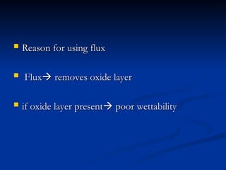  Reason for using flux
Reason for using flux
 Flux
Flux
 removes oxide layer
removes oxide layer
 if oxide layer present
if oxide layer present
 poor wettability
poor wettability
 