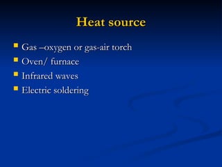 Heat source
Heat source
 Gas –oxygen or gas-air torch
Gas –oxygen or gas-air torch
 Oven/ furnace
Oven/ furnace
 Infrared waves
Infrared waves
 Electric soldering
Electric soldering
 