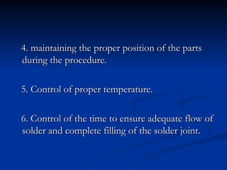 4. maintaining the proper position of the parts
4. maintaining the proper position of the parts
during the procedure.
during the procedure.
5. Control of proper temperature.
5. Control of proper temperature.
6. Control of the time to ensure adequate flow of
6. Control of the time to ensure adequate flow of
solder and complete filling of the solder joint.
solder and complete filling of the solder joint.
 