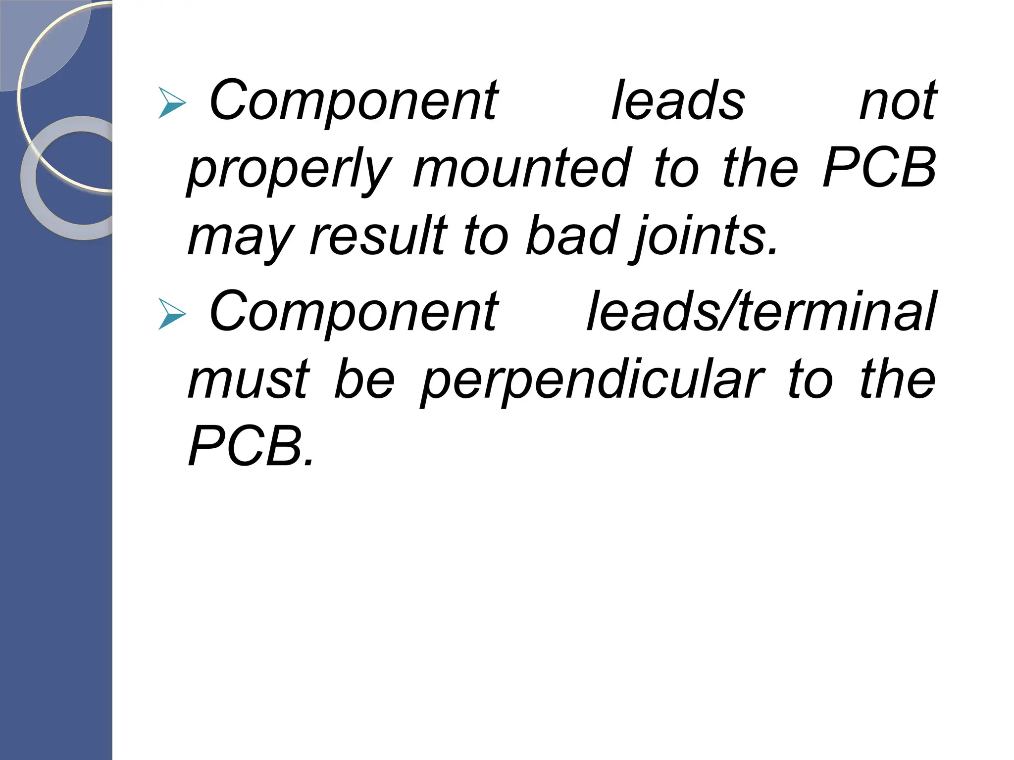  Component leads not
properly mounted to the PCB
may result to bad joints.
 Component leads/terminal
must be perpendicular to the
PCB.
 