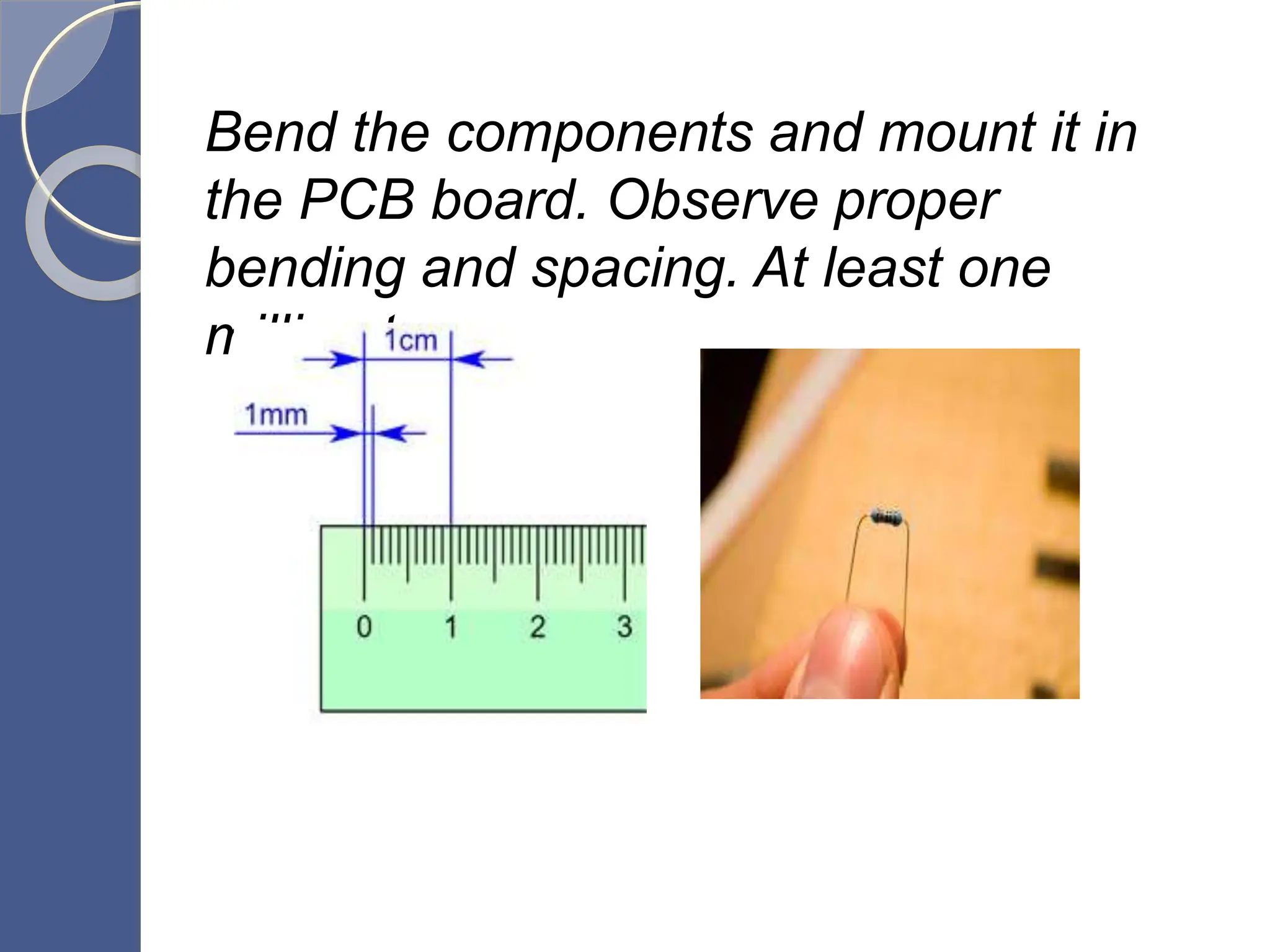Bend the components and mount it in
the PCB board. Observe proper
bending and spacing. At least one
millimeter.
 
