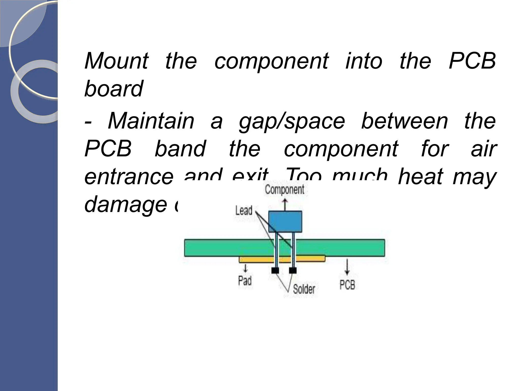 Mount the component into the PCB
board
- Maintain a gap/space between the
PCB band the component for air
entrance and exit. Too much heat may
damage components.
 