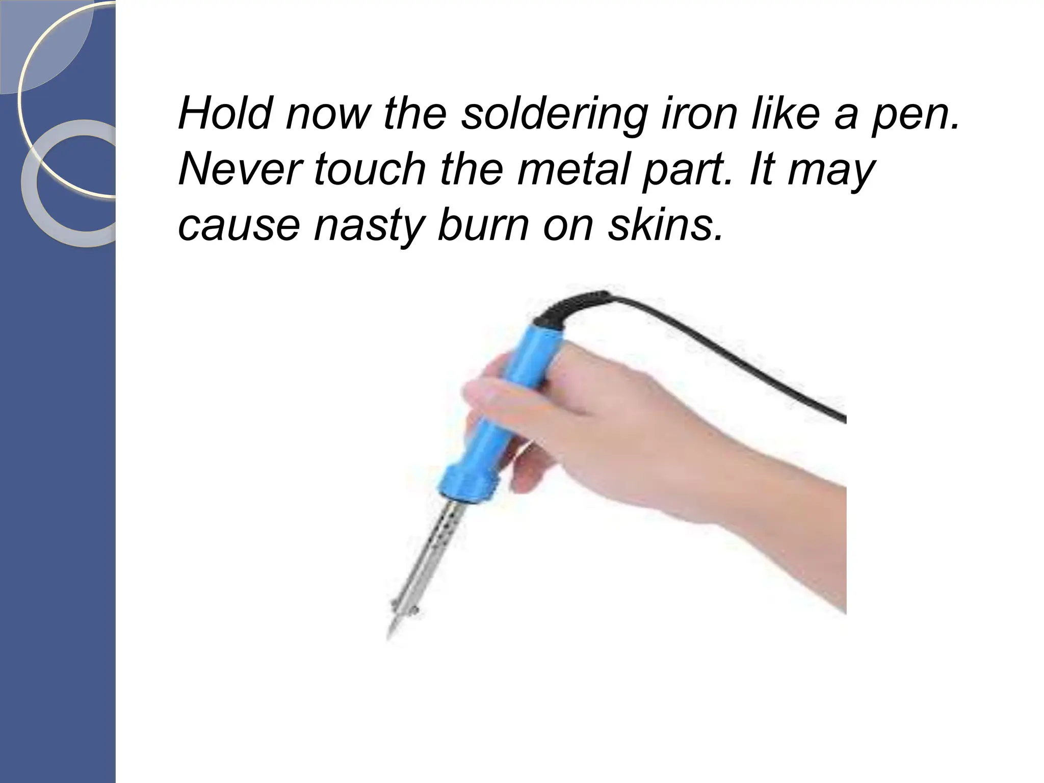 Hold now the soldering iron like a pen.
Never touch the metal part. It may
cause nasty burn on skins.
 