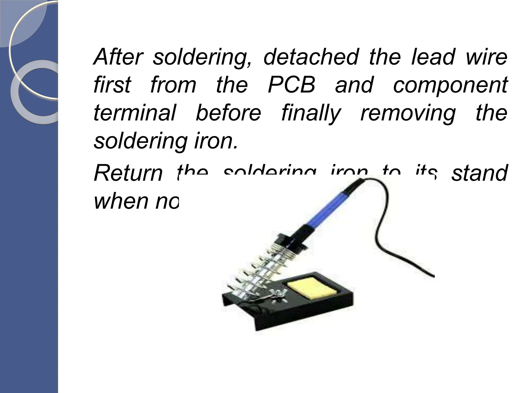 After soldering, detached the lead wire
first from the PCB and component
terminal before finally removing the
soldering iron.
Return the soldering iron to its stand
when not in use.
 