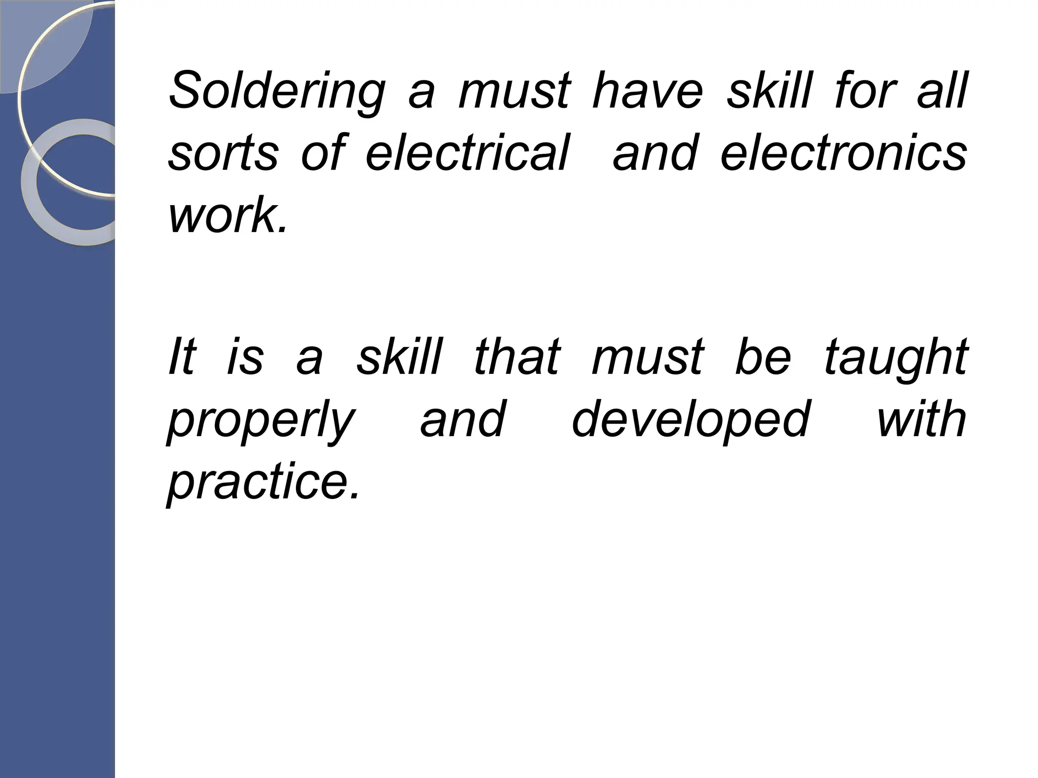 Soldering a must have skill for all
sorts of electrical and electronics
work.
It is a skill that must be taught
properly and developed with
practice.
 