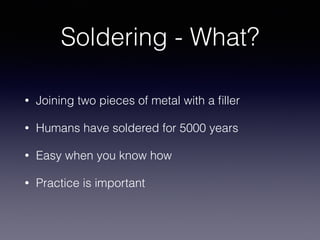 Soldering - What?
• Joining two pieces of metal with a ﬁller
• Humans have soldered for 5000 years
• Easy when you know ho...