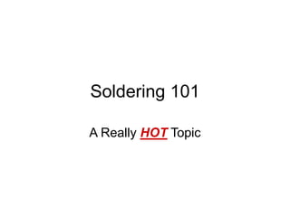 Soldering 101
A Really HOT Topic
 