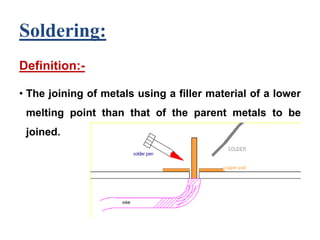 Soldering:
Definition:-
• The joining of metals using a filler material of a lower
melting point than that of the parent metals to be
joined.
 
