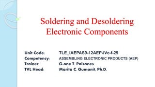 Soldering and Desoldering
Electronic Components
Unit Code: TLE_IAEPAS9-12AEP-IVc-f-29
Competency: ASSEMBLING ELECTRONIC PRODUCTS (AEP)
Trainer: G-one T. Paisones
TVL Head: Marita C. Gumanit, Ph.D.
 
