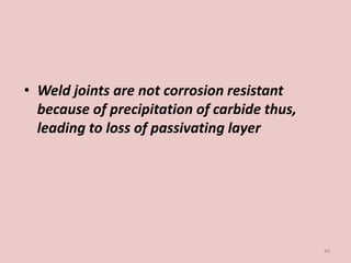 • Weld joints are not corrosion resistant
because of precipitation of carbide thus,
leading to loss of passivating layer
40
 