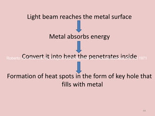 Light beam reaches the metal surface
Metal absorbs energy
Convert it into heat the penetrates inside
Formation of heat spots in the form of key hole that
fills with metal
44
Roberto von Krammer K.,Cirujano-Dentista;Artificial Occlusal Surfaces;JPD oct 1971
 