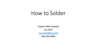 How to Solder
Captain Matt Audette
Jan 2017
mraudett@nps.edu
404-304-9903
 