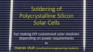 Soldering of
Polycrystalline Silicon
Solar Cells
For making DIY customised solar modules
depending on power requirements
by
manav shah (mechanical engineering student)
 