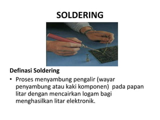 SOLDERING




Definasi Soldering
• Proses menyambung pengalir (wayar
  penyambung atau kaki komponen) pada papan
  litar dengan mencairkan logam bagi
  menghasilkan litar elektronik.
 