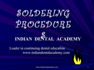 SOLDERING
PROCEDURE
S ACADEMY
INDIAN DENTAL
Leader in continuing dental education
www.indiandentalacademy.com

www.indiandentalacademy.com

1

 