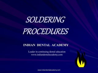 SOLDERING
PROCEDURES
INDIAN DENTAL ACADEMY
Leader in continuing dental education
www.indiandentalacademy.com
www.indiandentalacademy.com
 