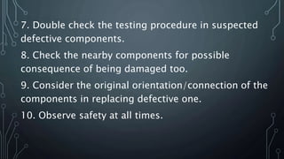 7. Double check the testing procedure in suspected
defective components.
8. Check the nearby components for possible
consequence of being damaged too.
9. Consider the original orientation/connection of the
components in replacing defective one.
10. Observe safety at all times.
 