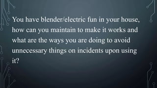 You have blender/electric fun in your house,
how can you maintain to make it works and
what are the ways you are doing to avoid
unnecessary things on incidents upon using
it?
 