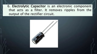 6. Electrolytic Capacitor is an electronic component
that acts as a filter. It removes ripples from the
output of the rectifier circuit.
 