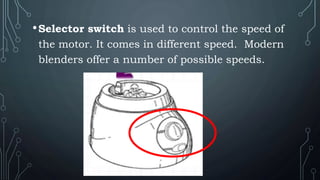 •Selector switch is used to control the speed of
the motor. It comes in different speed. Modern
blenders offer a number of possible speeds.
 