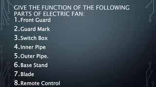 GIVE THE FUNCTION OF THE FOLLOWING
PARTS OF ELECTRIC FAN:
1.Front Guard
2.Guard Mark
3.Switch Box
4.Inner Pipe
5.Outer Pipe.
6.Base Stand
7.Blade
8.Remote Control
 