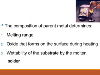  The composition of parent metal determines:
1. Melting range
2. Oxide that forms on the surface during heating
3. Wettability of the substrate by the molten
solder.
 