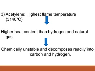 3) Acetylene: Highest flame temperature
(3140*C)
Higher heat content than hydrogen and natural
gas
Chemically unstable and decomposes readily into
carbon and hydrogen.
 