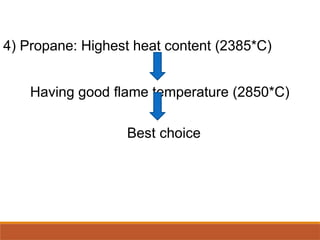 4) Propane: Highest heat content (2385*C)
Having good flame temperature (2850*C)
Best choice
 