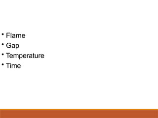 • Flame
• Gap
• Temperature
• Time
 