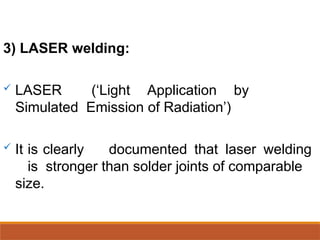 3) LASER welding:
 LASER (‘Light Application by
Simulated Emission of Radiation’)
 It is clearly documented that laser welding
is stronger than solder joints of comparable
size.
 